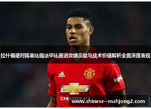拉什福德对阵莱比锡法甲比赛进攻端贡献与战术价值解析全面深度表现 拉什福德对阵莱比锡法甲比赛进攻端贡献与战术价值解析全面深度表现