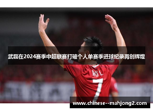 武磊在2024赛季中超联赛打破个人单赛季进球纪录再创辉煌 武磊在2024赛季中超联赛打破个人单赛季进球纪录再创辉煌