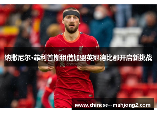 纳撒尼尔·菲利普斯租借加盟英冠德比郡开启新挑战 纳撒尼尔·菲利普斯租借加盟英冠德比郡开启新挑战
