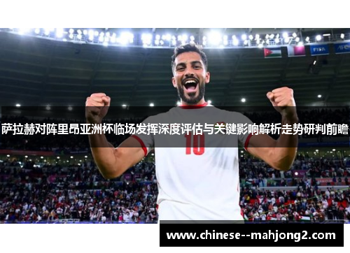 萨拉赫对阵里昂亚洲杯临场发挥深度评估与关键影响解析走势研判前瞻 萨拉赫对阵里昂亚洲杯临场发挥深度评估与关键影响解析走势研判前瞻