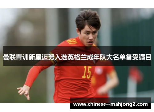 曼联青训新星迈努入选英格兰成年队大名单备受瞩目