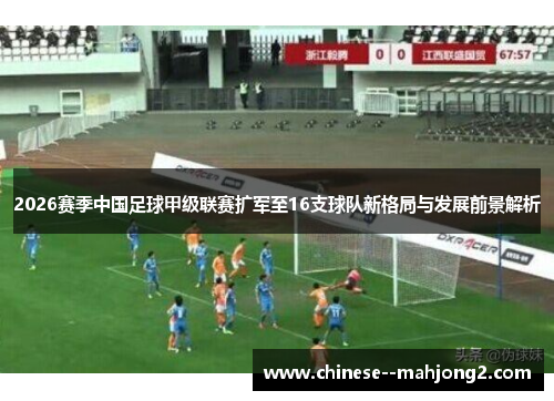 2026赛季中国足球甲级联赛扩军至16支球队新格局与发展前景解析 2026赛季中国足球甲级联赛扩军至16支球队新格局与发展前景解析