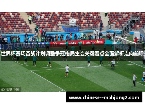 世界杯赛场备战计划调整争冠格局生变关键看点全面解析走向前瞻
