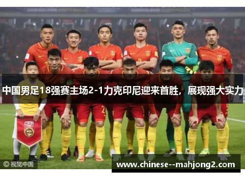 中国男足18强赛主场2-1力克印尼迎来首胜，展现强大实力