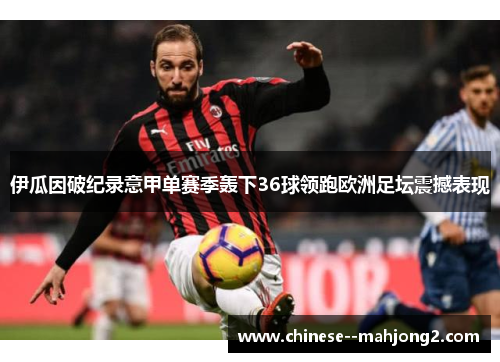 伊瓜因破纪录意甲单赛季轰下36球领跑欧洲足坛震撼表现 伊瓜因破纪录意甲单赛季轰下36球领跑欧洲足坛震撼表现