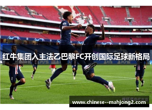 红牛集团入主法乙巴黎FC开创国际足球新格局 红牛集团入主法乙巴黎FC开创国际足球新格局