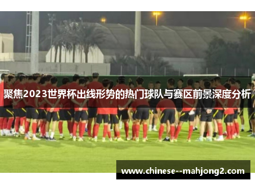 聚焦2023世界杯出线形势的热门球队与赛区前景深度分析