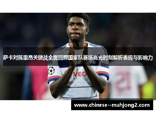 萨卡对阵里昂关键战全面回顾国家队赛场高光时刻解析表现与影响力 萨卡对阵里昂关键战全面回顾国家队赛场高光时刻解析表现与影响力